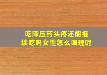 吃降压药头疼还能继续吃吗女性怎么调理呢