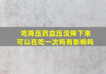 吃降压药血压没降下来可以在吃一次吗有影响吗