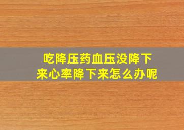 吃降压药血压没降下来心率降下来怎么办呢