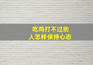 吃鸡打不过别人怎样保持心态