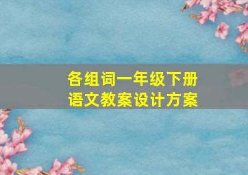 各组词一年级下册语文教案设计方案