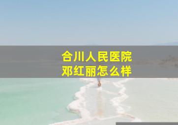 合川人民医院邓红丽怎么样