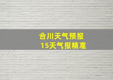 合川天气预报15天气报精准