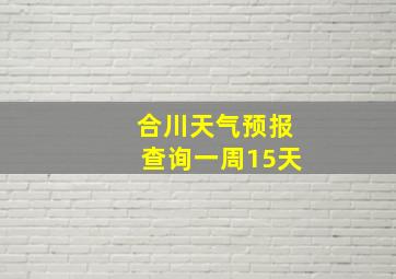 合川天气预报查询一周15天