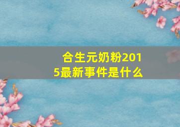 合生元奶粉2015最新事件是什么