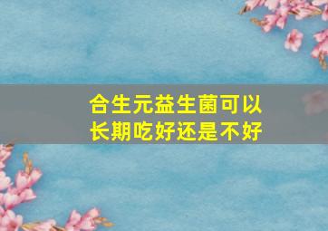 合生元益生菌可以长期吃好还是不好