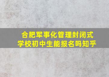 合肥军事化管理封闭式学校初中生能报名吗知乎