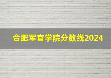 合肥军官学院分数线2024