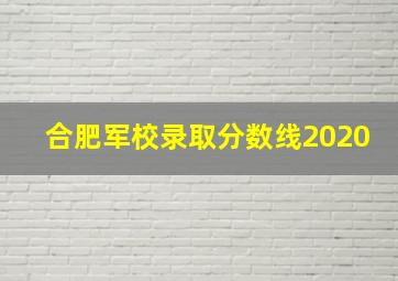 合肥军校录取分数线2020