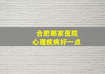 合肥哪家医院心理疾病好一点