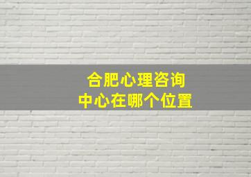 合肥心理咨询中心在哪个位置