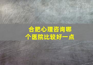 合肥心理咨询哪个医院比较好一点