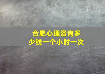 合肥心理咨询多少钱一个小时一次