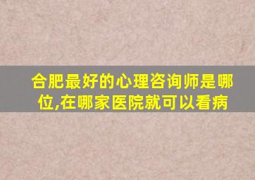 合肥最好的心理咨询师是哪位,在哪家医院就可以看病