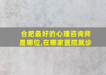 合肥最好的心理咨询师是哪位,在哪家医院就诊