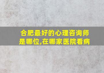 合肥最好的心理咨询师是哪位,在哪家医院看病