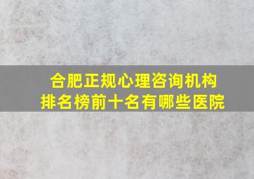 合肥正规心理咨询机构排名榜前十名有哪些医院