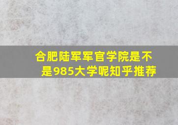 合肥陆军军官学院是不是985大学呢知乎推荐