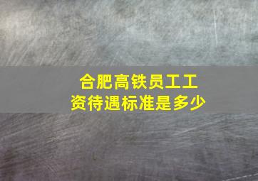 合肥高铁员工工资待遇标准是多少