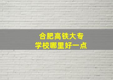 合肥高铁大专学校哪里好一点