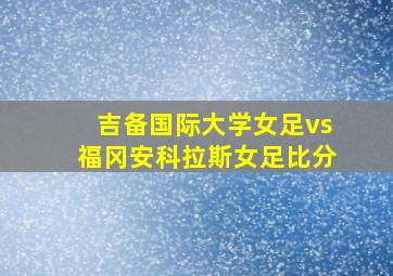 吉备国际大学女足vs福冈安科拉斯女足比分