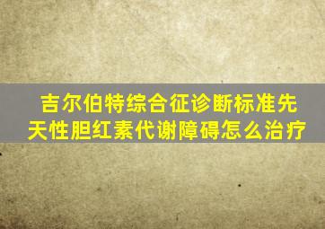 吉尔伯特综合征诊断标准先天性胆红素代谢障碍怎么治疗