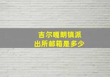 吉尔嘎朗镇派出所邮箱是多少