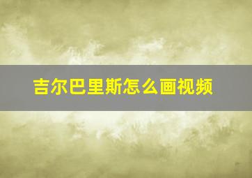 吉尔巴里斯怎么画视频