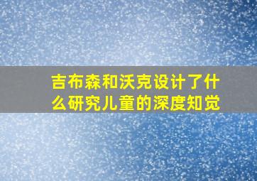 吉布森和沃克设计了什么研究儿童的深度知觉