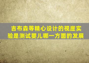 吉布森等精心设计的视崖实验是测试婴儿哪一方面的发展