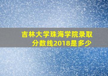 吉林大学珠海学院录取分数线2018是多少