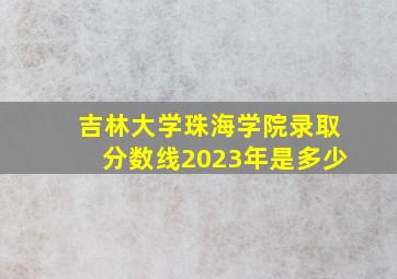 吉林大学珠海学院录取分数线2023年是多少