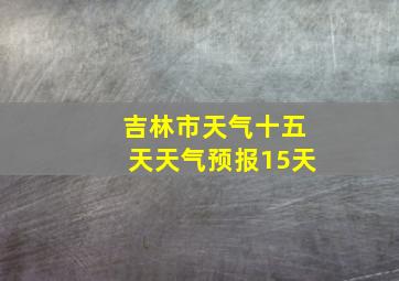 吉林市天气十五天天气预报15天