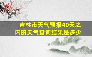 吉林市天气预报40天之内的天气查询结果是多少