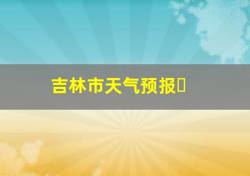 吉林市天气预报⋯