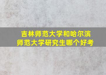 吉林师范大学和哈尔滨师范大学研究生哪个好考