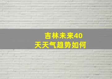 吉林未来40天天气趋势如何