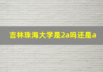 吉林珠海大学是2a吗还是a