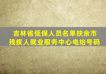 吉林省低保人员名单扶余市残疾人就业服务中心电绐号码