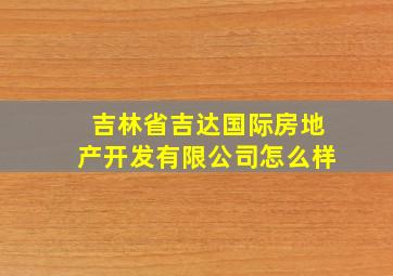 吉林省吉达国际房地产开发有限公司怎么样