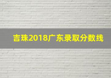 吉珠2018广东录取分数线