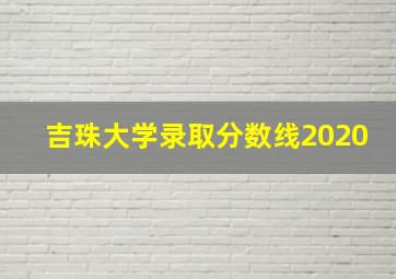 吉珠大学录取分数线2020