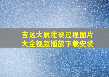 吉达大厦建设过程图片大全视频播放下载安装