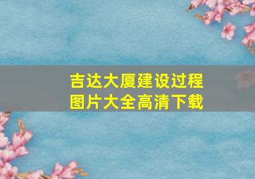 吉达大厦建设过程图片大全高清下载