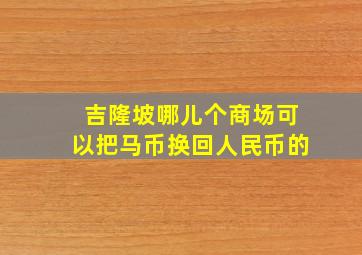 吉隆坡哪儿个商场可以把马币换回人民币的