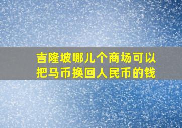 吉隆坡哪儿个商场可以把马币换回人民币的钱