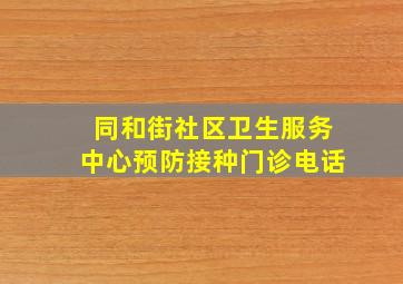 同和街社区卫生服务中心预防接种门诊电话