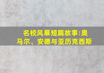 名校风暴短篇故事:奥马尔、安德与亚历克西斯