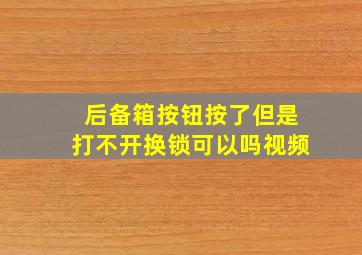 后备箱按钮按了但是打不开换锁可以吗视频