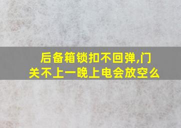 后备箱锁扣不回弹,门关不上一晚上电会放空么